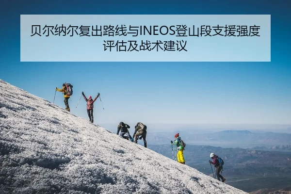 贝尔纳尔复出路线与INEOS登山段支援强度评估及战术建议